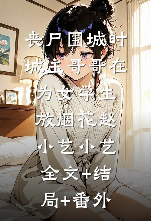 丧尸围城时，城主哥哥在为女学生放烟花赵小艺小艺全文+结局+番外
