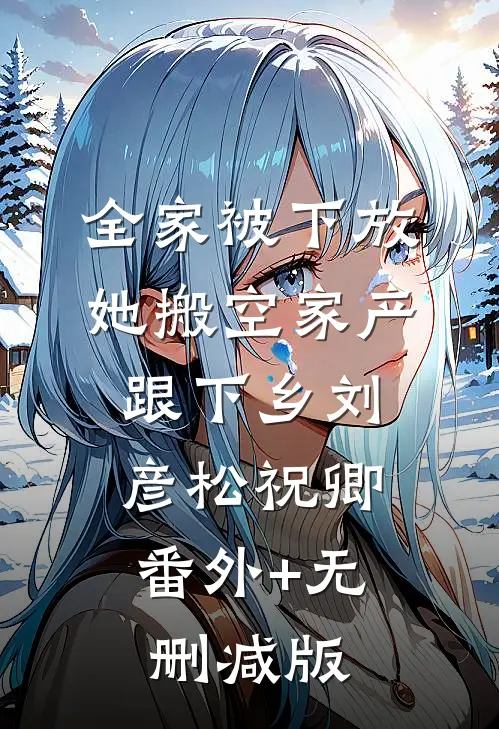全家被下放，她搬空家产跟下乡刘彦松祝卿:番外+无删减版