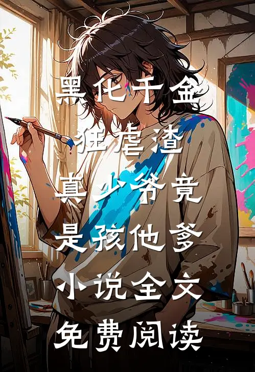黑化千金狂虐渣，真少爷竟是孩他爹小说全文免费阅读