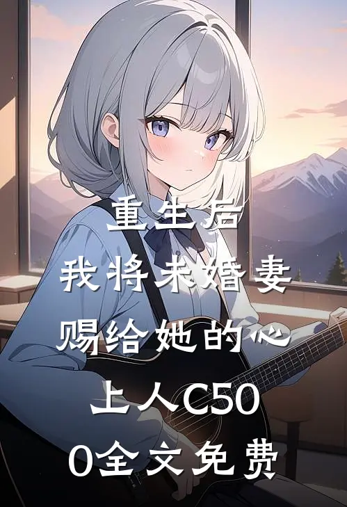 重生后，我将未婚妻赐给她的心上人C500全文免费