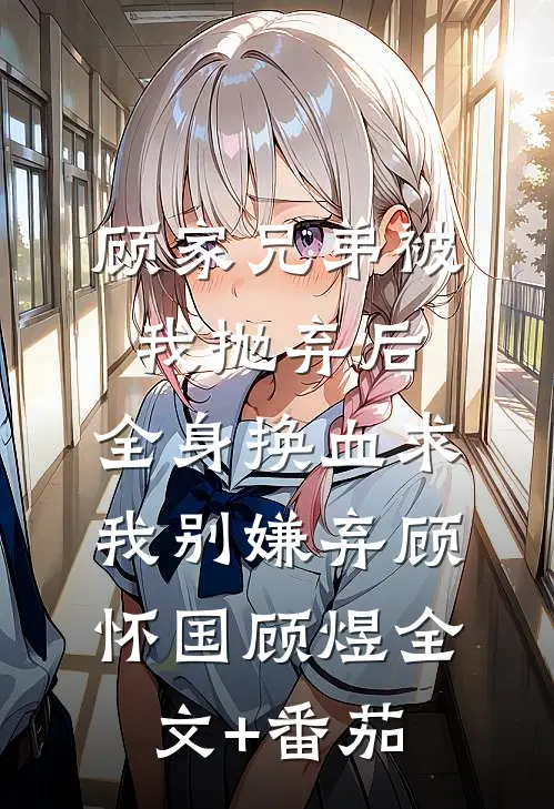 顾家兄弟被我抛弃后，全身换血求我别嫌弃顾怀国顾煜全文+番茄