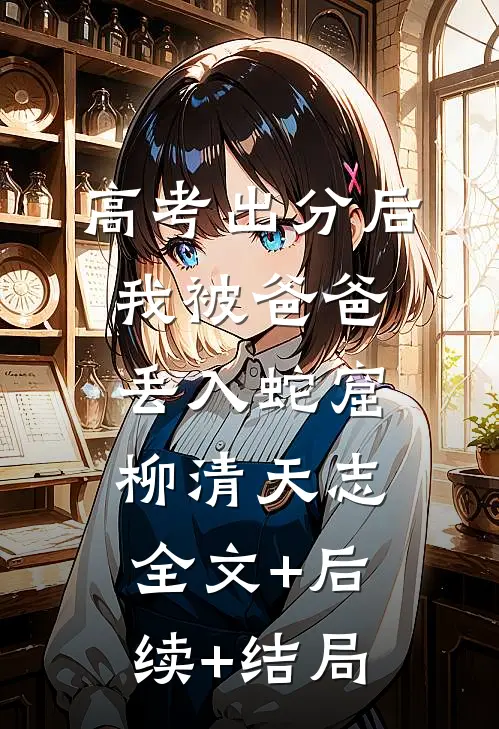 高考出分后，我被爸爸丢入蛇窟柳清天志:全文+后续+结局
