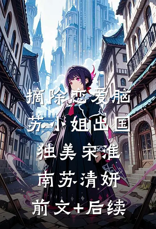 摘除恋爱脑，苏小姐出国独美宋淮南苏清妍:前文+后续