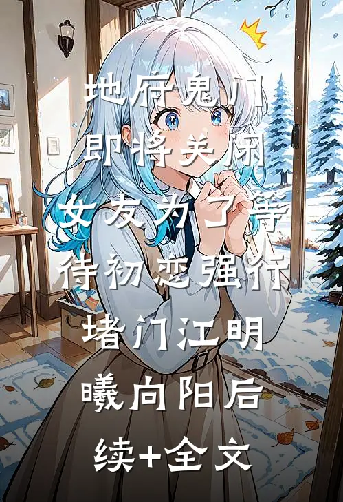 地府鬼门即将关闭，女友为了等待初恋强行堵门江明曦向阳后续+全文