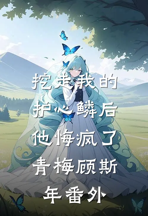 挖走我的护心鳞后，他悔疯了青梅顾斯年番外