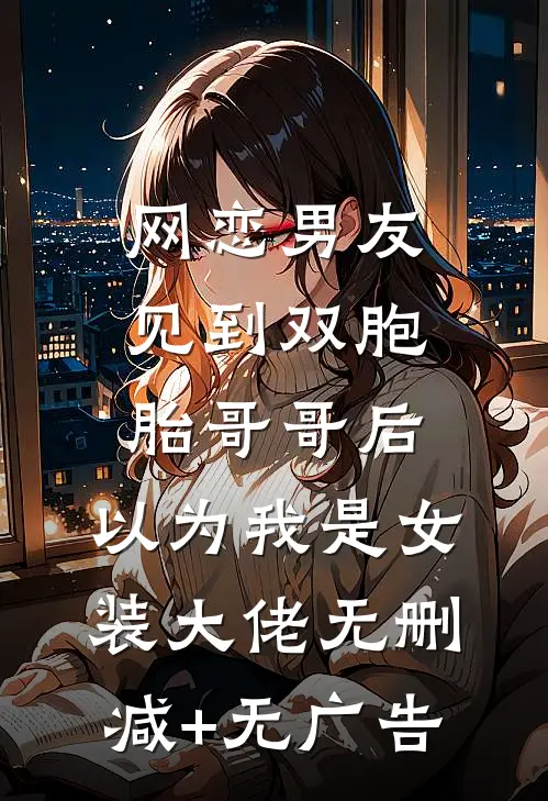 网恋男友见到双胞胎哥哥后，以为我是女装大佬无删减+无广告