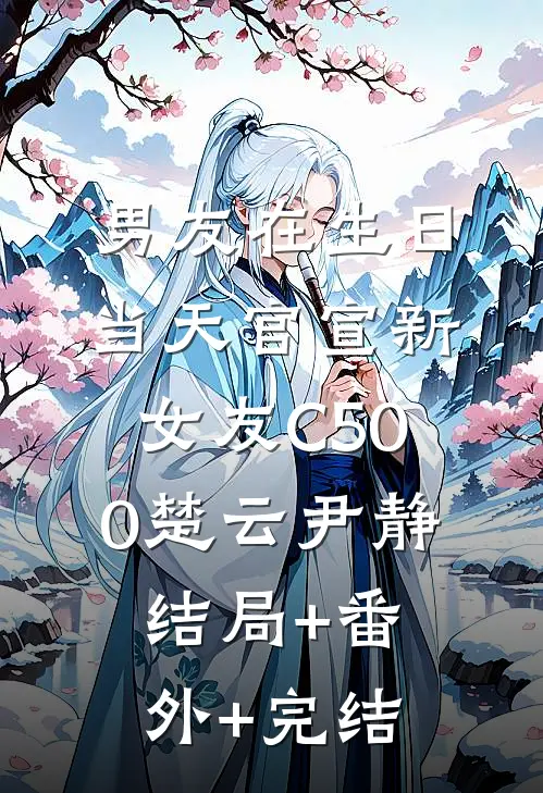 男友在生日当天官宣新女友C500楚云尹静:结局+番外+完结