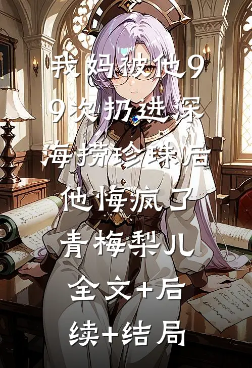 我妈被他99次扔进深海捞珍珠后，他悔疯了青梅梨儿全文+后续+结局