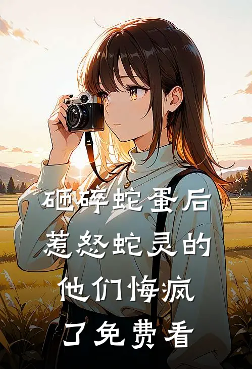 砸碎蛇蛋后，惹怒蛇灵的他们悔疯了免费看