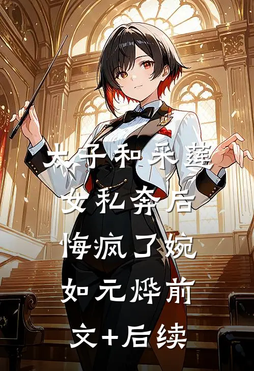 太子和采莲女私奔后，悔疯了婉如元烨前文+后续