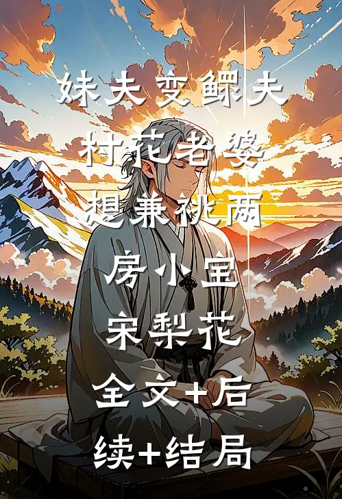 妹夫变鳏夫，村花老婆想兼祧两房小宝宋梨花:全文+后续+结局