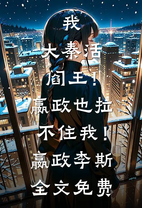 我，大秦活阎王！嬴政也拉不住我！嬴政李斯全文免费