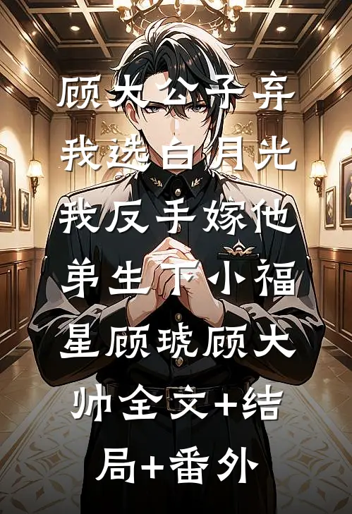 顾大公子弃我选白月光，我反手嫁他弟生下小福星顾琥顾大帅全文+结局+番外