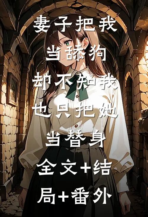 妻子把我当舔狗，却不知我也只把她当替身:全文+结局+番外