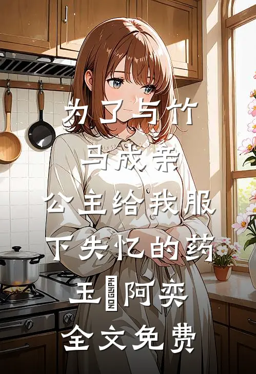 为了与竹马成亲，公主给我服下失忆的药玉璟阿奕全文免费