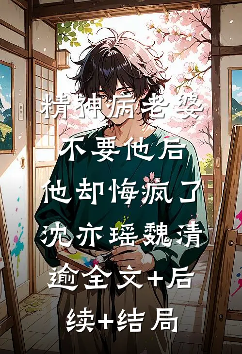 精神病老婆不要他后，他却悔疯了沈亦瑶魏清逾全文+后续+结局