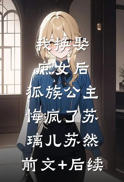 我换娶庶女后，狐族公主悔疯了苏璃儿苏然:前文+后续