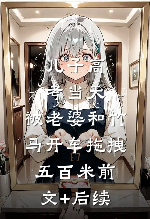 儿子高考当天，被老婆和竹马开车拖拽五百米前文+后续