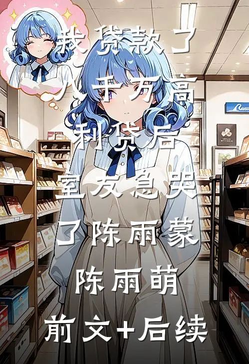 我贷款了八千万高利贷后，室友急哭了陈雨蒙陈雨萌:前文+后续
