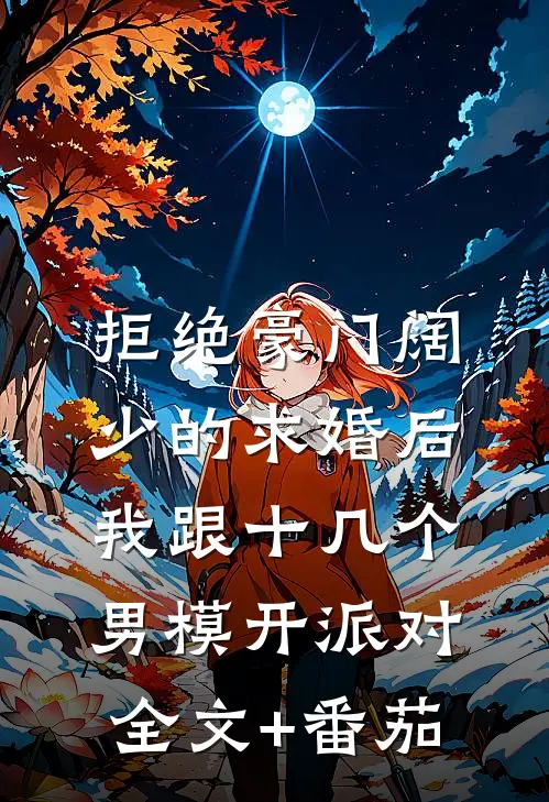 拒绝豪门阔少的求婚后，我跟十几个男模开派对全文+番茄