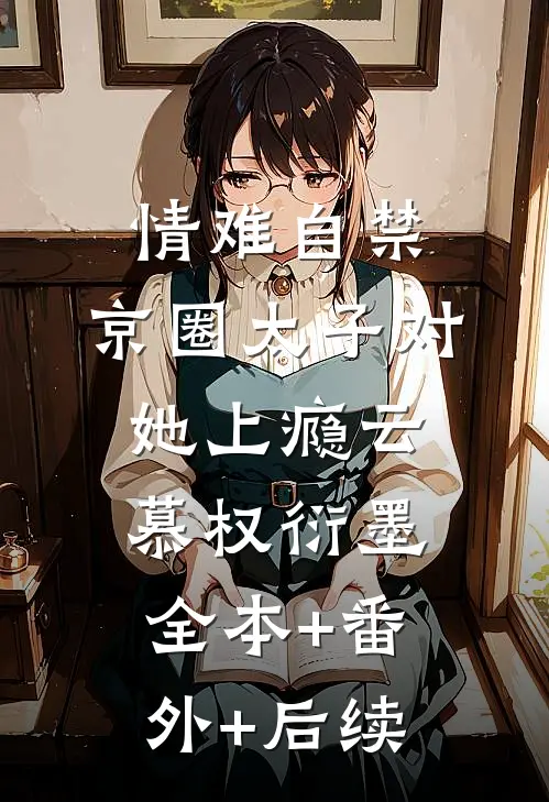 情难自禁，京圈太子对她上瘾云慕权衍墨:全本+番外+后续