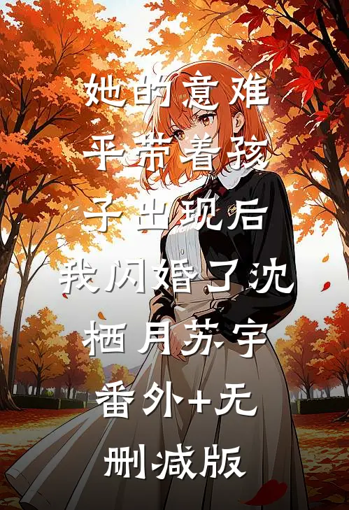 她的意难平带着孩子出现后，我闪婚了沈栖月苏宇:番外+无删减版