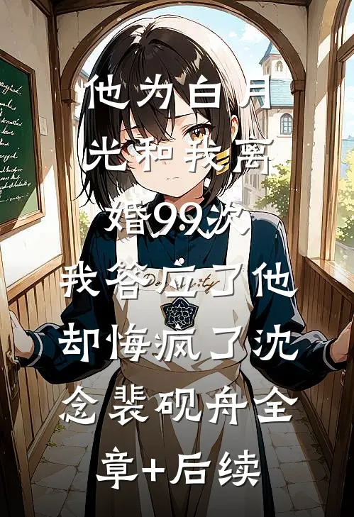 他为白月光和我离婚99次，我答应了他却悔疯了沈念裴砚舟全章+后续