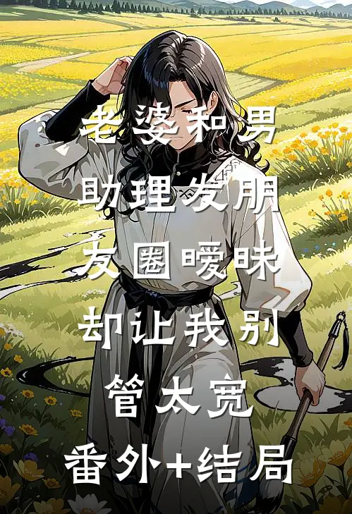 老婆和男助理发朋友圈暧昧，却让我别管太宽:(番外)+(结局)