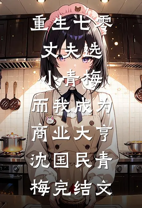 重生七零，丈夫选小青梅，而我成为商业大亨沈国民青梅完结文