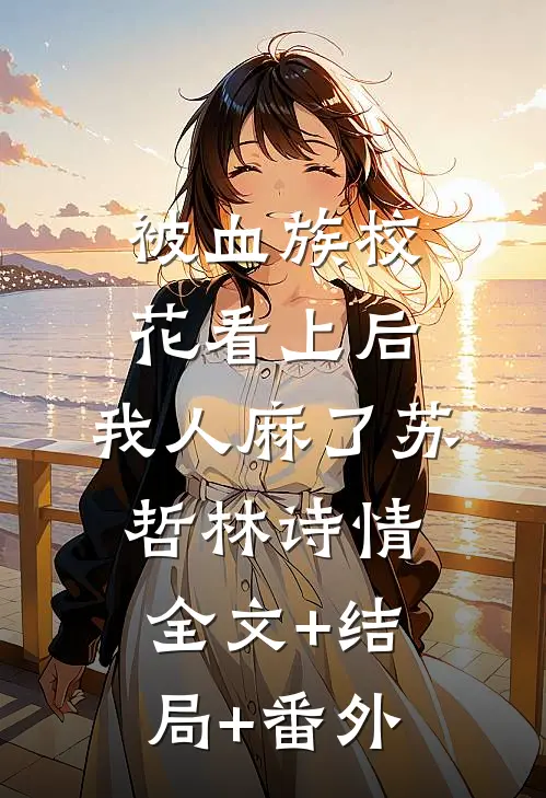 被血族校花看上后，我人麻了苏哲林诗情:全文+结局+番外