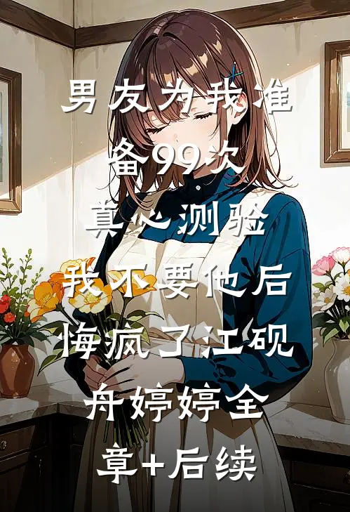 男友为我准备99次真心测验，我不要他后悔疯了江砚舟婷婷全章+后续