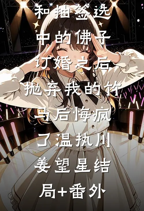 和抽签选中的佛子订婚之后，抛弃我的竹马后悔疯了温执川姜望星结局+番外