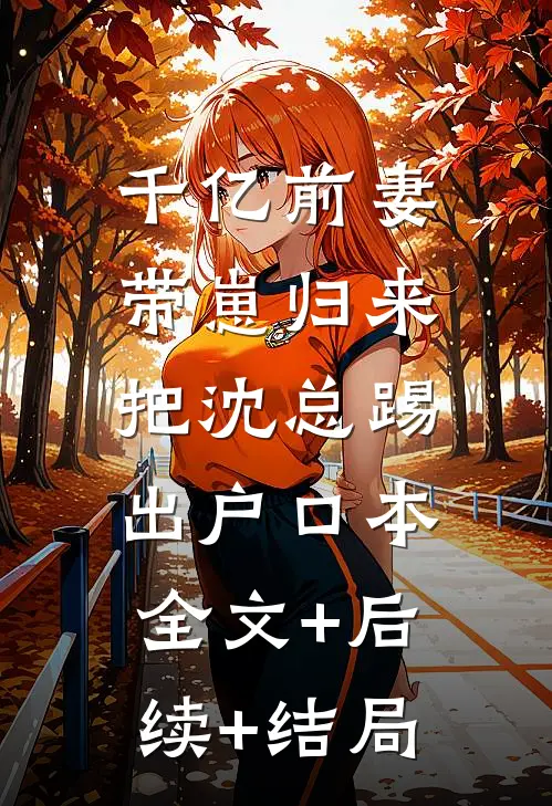 千亿前妻带崽归来，把沈总踢出户口本:全文+后续+结局