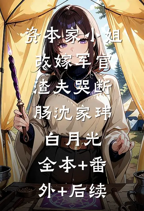 资本家小姐改嫁军官，渣夫哭断肠沈家玮白月光:全本+番外+后续