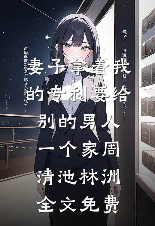 妻子拿着我的专利要给别的男人一个家周清池林洲全文免费