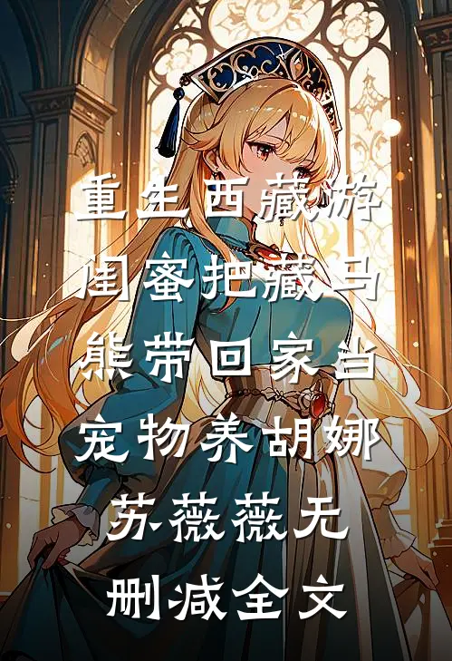重生西藏游，闺蜜把藏马熊带回家当宠物养胡娜苏薇薇无删减全文