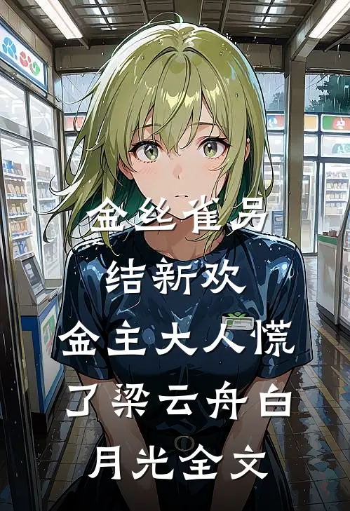 金丝雀另结新欢，金主大人慌了梁云舟白月光全文