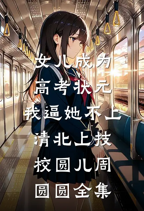 女儿成为高考状元，我逼她不上清北上技校圆儿周圆圆全集