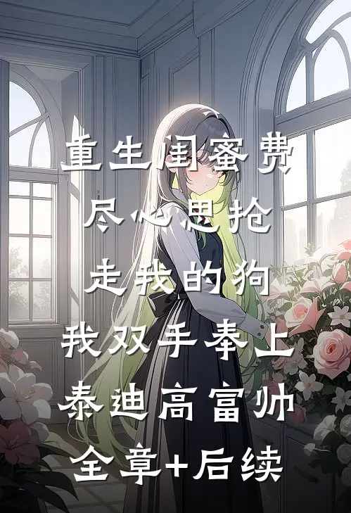 重生闺蜜费尽心思抢走我的狗，我双手奉上泰迪高富帅全章+后续
