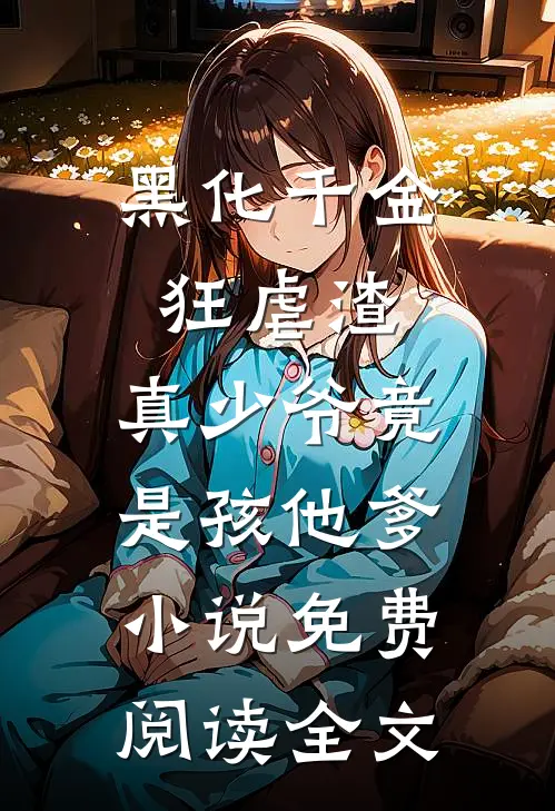 黑化千金狂虐渣，真少爷竟是孩他爹小说免费阅读全文