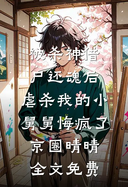 被杀神借尸还魂后，虐杀我的小舅舅悔疯了京圈晴晴全文免费