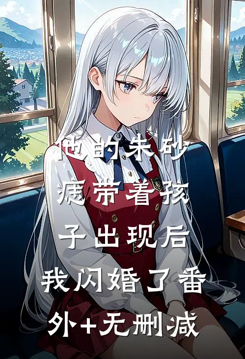 他的朱砂痣带着孩子出现后，我闪婚了番外+无删减