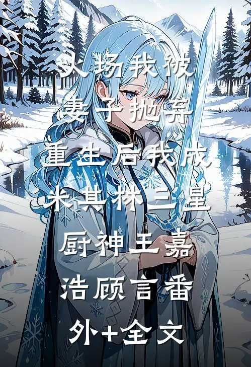 火场我被妻子抛弃，重生后我成米其林三星厨神王嘉浩顾言(番外)+(全文)