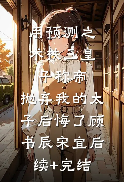 用预测之术扶三皇子称帝，抛弃我的太子后悔了顾书辰宋宜后续+完结