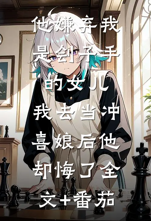 他嫌弃我是刽子手的女儿，我去当冲喜娘后他却悔了全文+番茄