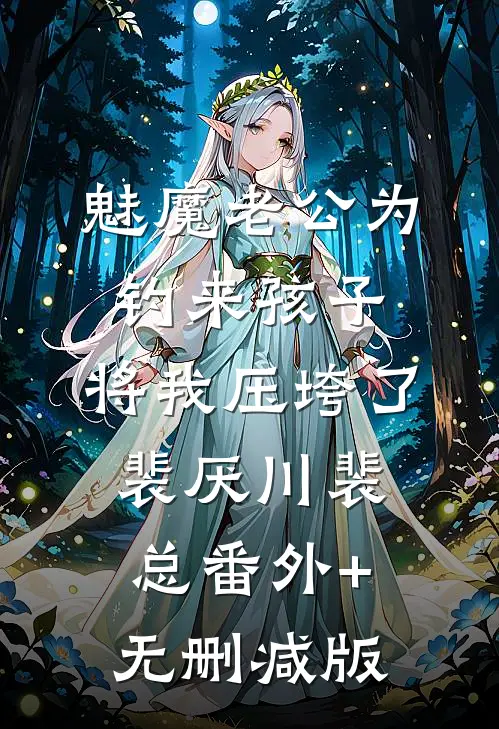 魅魔老公为钓来孩子，将我压垮了裴厌川裴总番外+无删减版