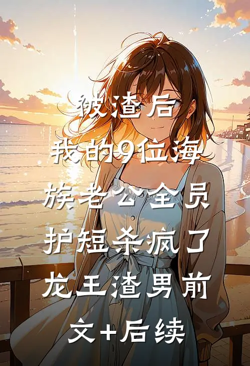 被渣后，我的9位海族老公全员护短杀疯了龙王渣男前文+后续