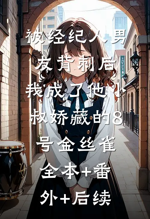 被经纪人男友背刺后，我成了他小叔娇藏的8号金丝雀全本+番外+后续