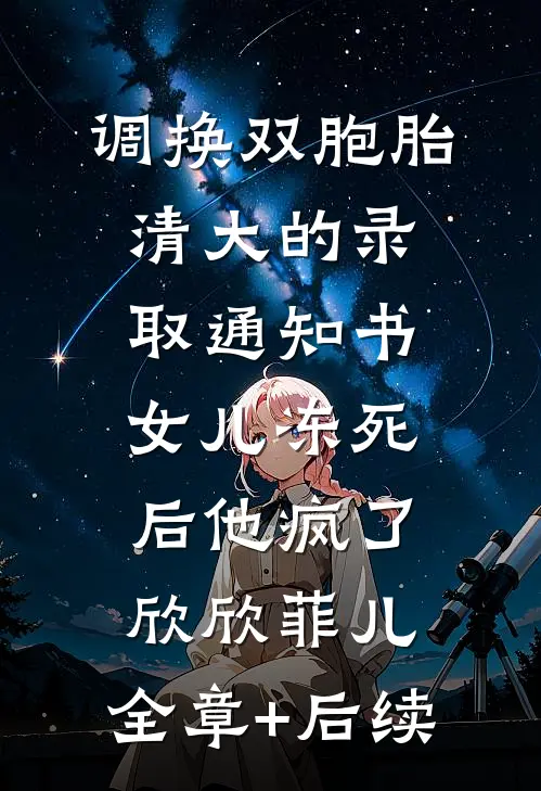 调换双胞胎清大的录取通知书，女儿冻死后他疯了欣欣菲儿:全章+后续