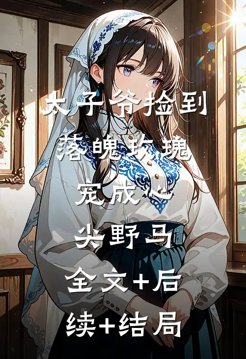 太子爷捡到落魄玫瑰，宠成心尖野马:全文+后续+结局